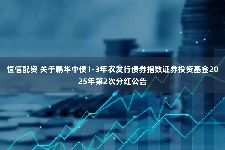 恒信配资 关于鹏华中债1-3年农发行债券指数证券投资基金2025年第2次分红公告