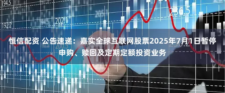 恒信配资 公告速递：嘉实全球互联网股票2025年7月1日暂停申购、赎回及定期定额投资业务