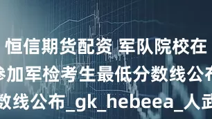 恒信期货配资 军队院校在河北招生参加军检考生最低分数线公布_gk_hebeea_人武部