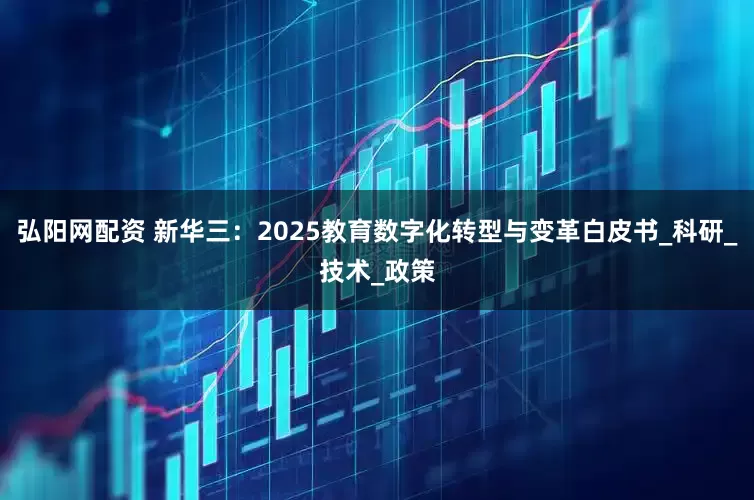 弘阳网配资 新华三：2025教育数字化转型与变革白皮书_科研_技术_政策