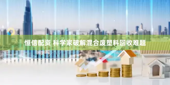 恒信配资 科学家破解混合废塑料回收难题