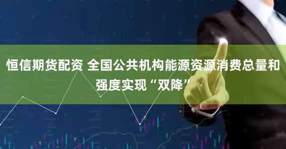 恒信期货配资 全国公共机构能源资源消费总量和强度实现“双降”