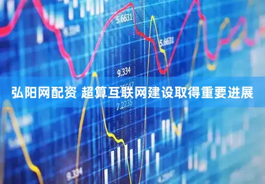 弘阳网配资 超算互联网建设取得重要进展