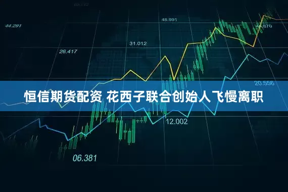 恒信期货配资 花西子联合创始人飞慢离职