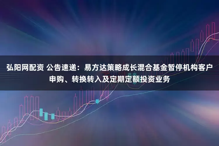 弘阳网配资 公告速递：易方达策略成长混合基金暂停机构客户申购、转换转入及定期定额投资业务