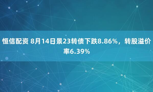 恒信配资 8月14日景23转债下跌8.86%，转股溢价率6.39%