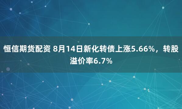 恒信期货配资 8月14日新化转债上涨5.66%，转股溢价率6.7%