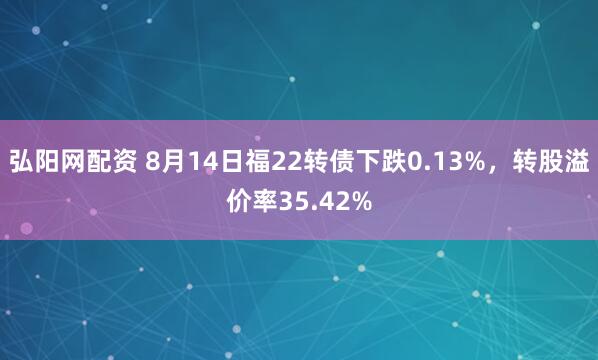 弘阳网配资 8月14日福22转债下跌0.13%，转股溢价率35.42%