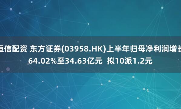 恒信配资 东方证券(03958.HK)上半年归母净利润增长64.02%至34.63亿元  拟10派1.2元