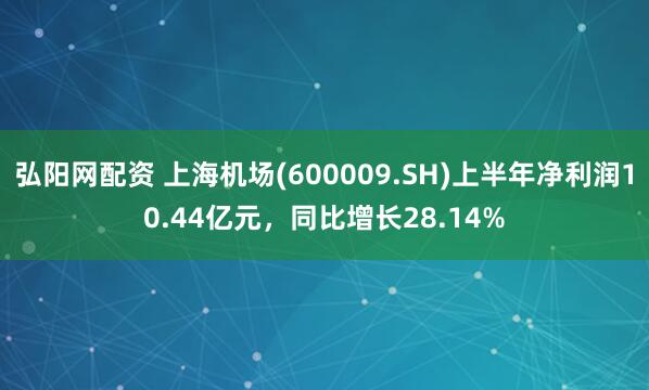 弘阳网配资 上海机场(600009.SH)上半年净利润10.44亿元，同比增长28.14%