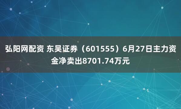 弘阳网配资 东吴证券（601555）6月27日主力资金净卖出8701.74万元