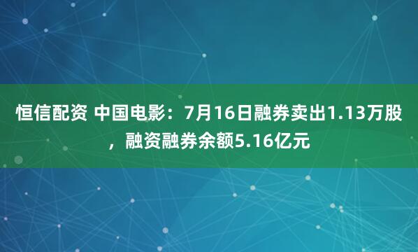 恒信配资 中国电影：7月16日融券卖出1.13万股，融资融券余额5.16亿元