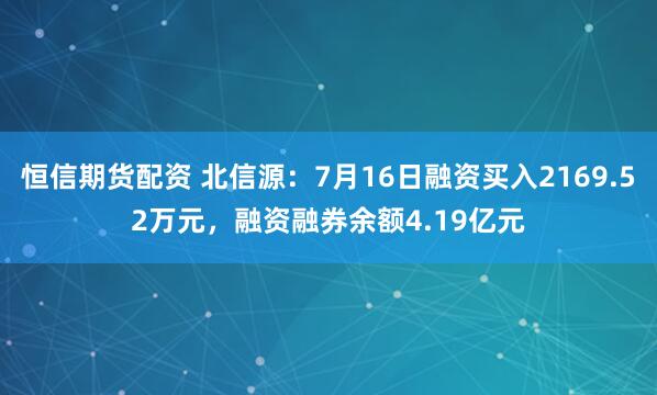恒信期货配资 北信源：7月16日融资买入2169.52万元，融资融券余额4.19亿元