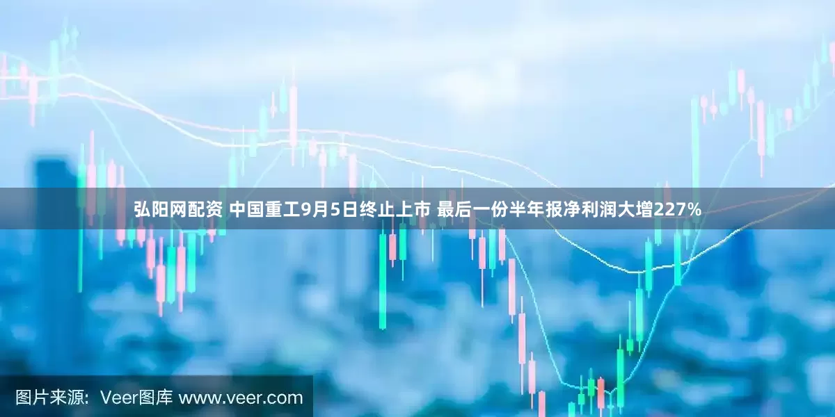 弘阳网配资 中国重工9月5日终止上市 最后一份半年报净利润大增227%