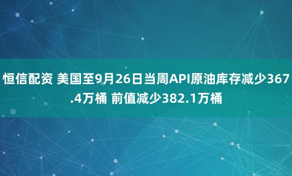 恒信配资 美国至9月26日当周API原油库存减少367.4万桶 前值减少382.1万桶
