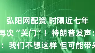 弘阳网配资 时隔近七年 美国政府再次“关门”！特朗普发声：我们不想这样 但可能带来“很多好处”