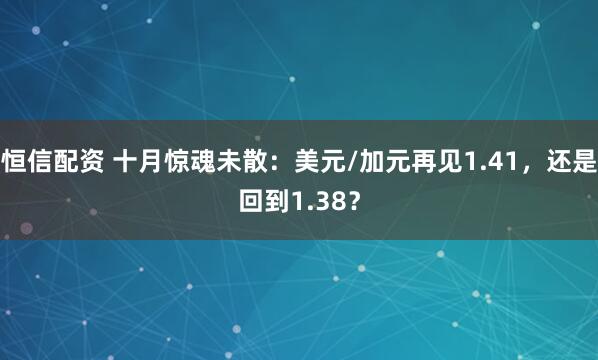 恒信配资 十月惊魂未散：美元/加元再见1.41，还是回到1.38？