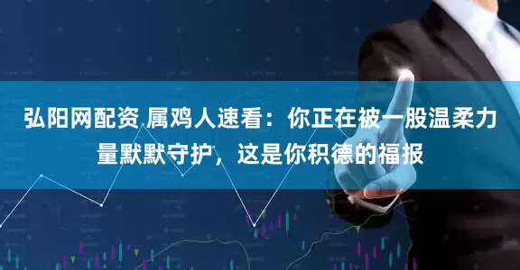 弘阳网配资 属鸡人速看：你正在被一股温柔力量默默守护，这是你积德的福报