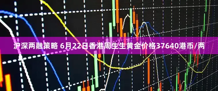 沪深两融策略 6月22日香港周生生黄金价格37640港币/两