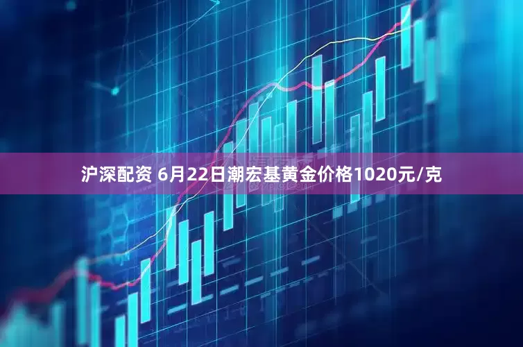 沪深配资 6月22日潮宏基黄金价格1020元/克