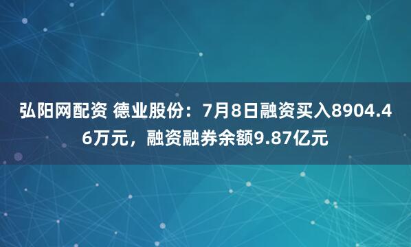 弘阳网配资 德业股份：7月8日融资买入8904.46万元，融资融券余额9.87亿元