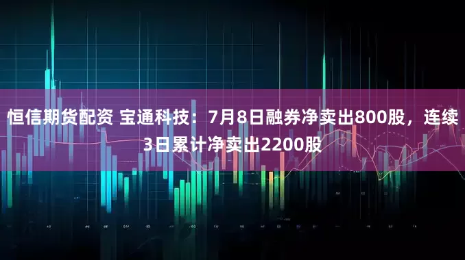 恒信期货配资 宝通科技：7月8日融券净卖出800股，连续3日累计净卖出2200股