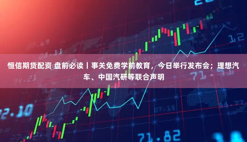 恒信期货配资 盘前必读丨事关免费学前教育，今日举行发布会；理想汽车、中国汽研等联合声明