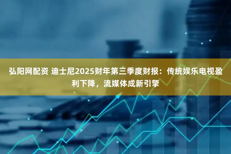 弘阳网配资 迪士尼2025财年第三季度财报：传统娱乐电视盈利下降，流媒体成新引擎