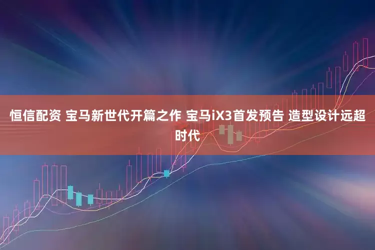 恒信配资 宝马新世代开篇之作 宝马iX3首发预告 造型设计远超时代