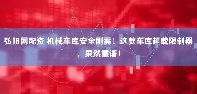 弘阳网配资 机械车库安全刚需！这款车库超载限制器，果然靠谱！