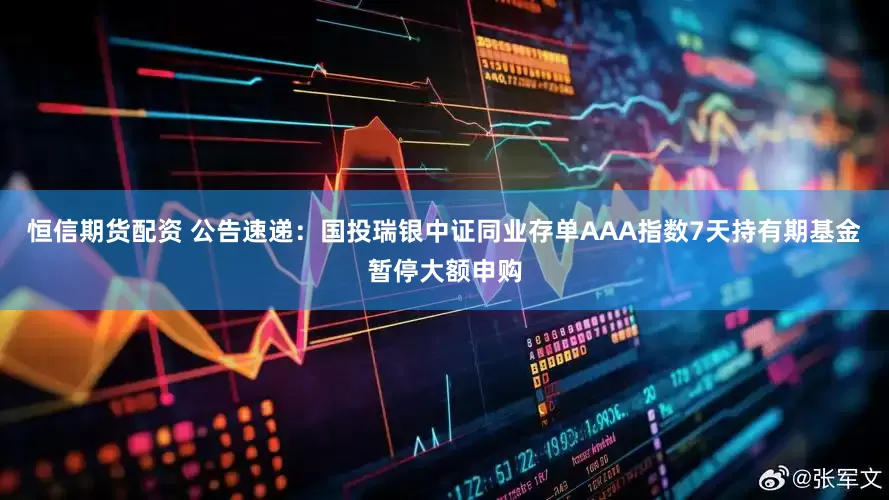 恒信期货配资 公告速递：国投瑞银中证同业存单AAA指数7天持有期基金暂停大额申购