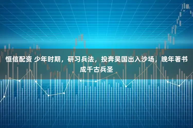 恒信配资 少年时期，研习兵法，投奔吴国出入沙场，晚年著书成千古兵圣