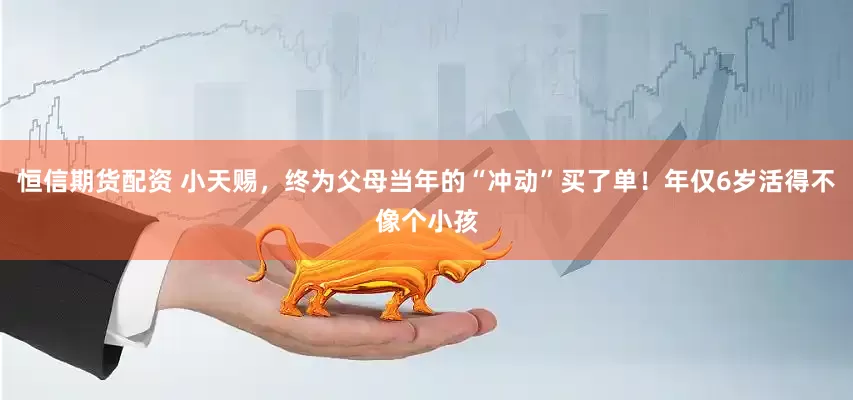 恒信期货配资 小天赐，终为父母当年的“冲动”买了单！年仅6岁活得不像个小孩
