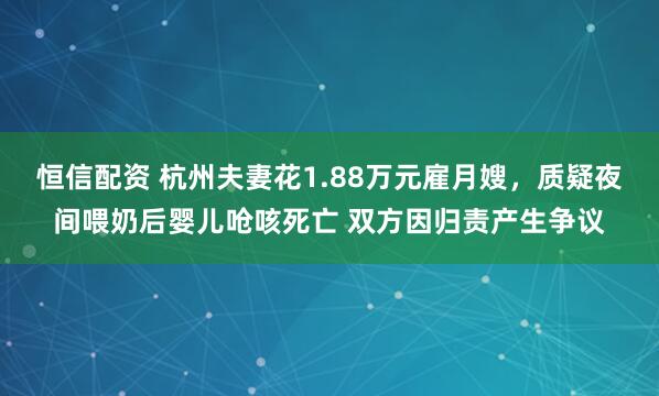 恒信配资 杭州夫妻花1.88万元雇月嫂，质疑夜间喂奶后婴儿呛咳死亡 双方因归责产生争议