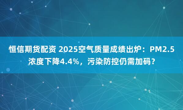 恒信期货配资 2025空气质量成绩出炉：PM2.5浓度下降4.4%，污染防控仍需加码？