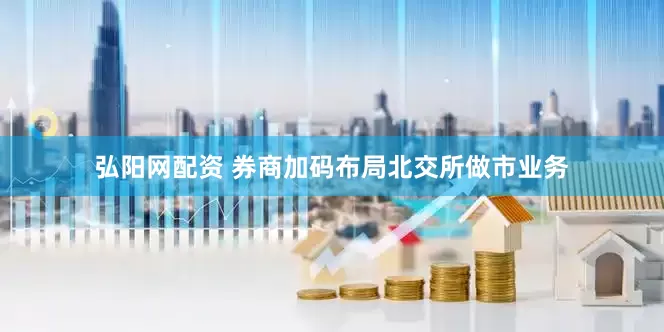 弘阳网配资 券商加码布局北交所做市业务