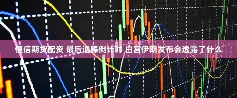 恒信期货配资 最后通牒倒计时 白宫伊朗发布会透露了什么