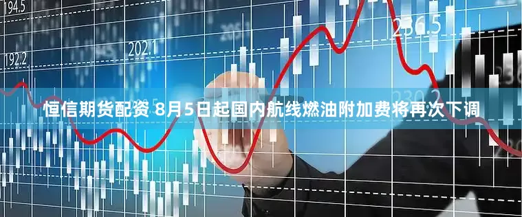 恒信期货配资 8月5日起国内航线燃油附加费将再次下调